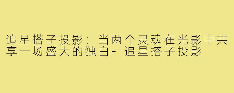追星搭子投影：当两个灵魂在光影中共享一场盛大的独白-追星搭子投影