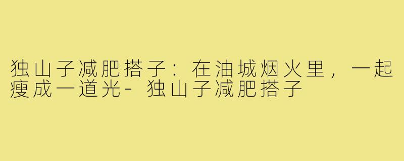 独山子减肥搭子：在油城烟火里，一起瘦成一道光-独山子减肥搭子