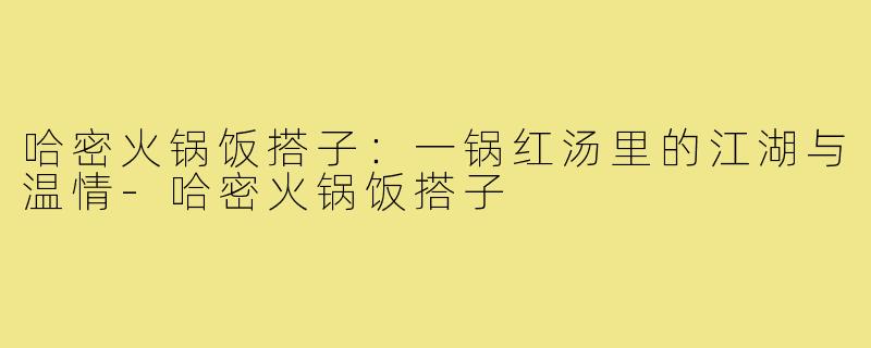 哈密火锅饭搭子：一锅红汤里的江湖与温情-哈密火锅饭搭子