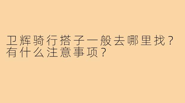 卫辉骑行搭子一般去哪里找？有什么注意事项？