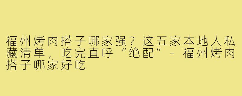 福州烤肉搭子哪家强?这五家本地人私藏清单,吃完直呼“绝配”-福州烤肉搭子哪家好吃