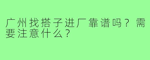 广州找搭子进厂靠谱吗?需要注意什么?