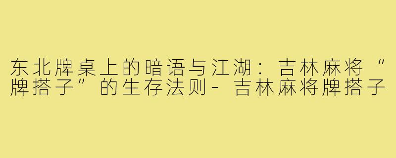 东北牌桌上的暗语与江湖：吉林麻将“牌搭子”的生存法则-吉林麻将牌搭子