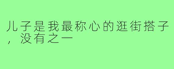 儿子是我最称心的逛街搭子,没有之一