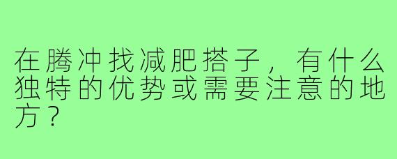 在腾冲找减肥搭子，有什么独特的优势或需要注意的地方？