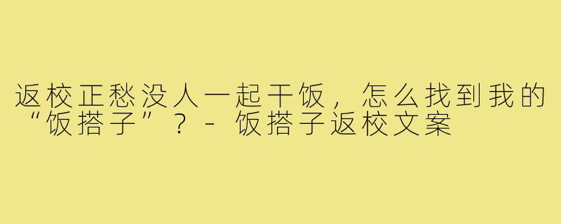 返校正愁没人一起干饭，怎么找到我的“饭搭子”？-饭搭子返校文案