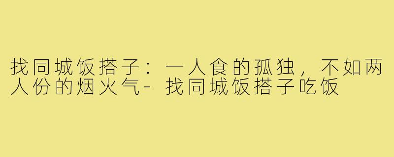 找同城饭搭子:一人食的孤独,不如两人份的烟火气-找同城饭搭子吃饭