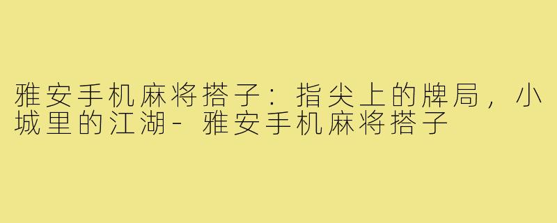 雅安手机麻将搭子：指尖上的牌局，小城里的江湖-雅安手机麻将搭子