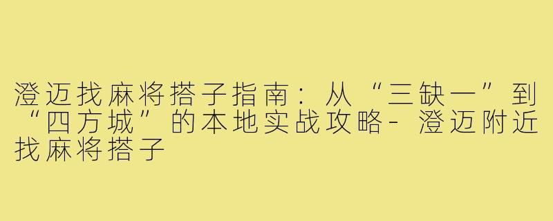 澄迈找麻将搭子指南：从“三缺一”到“四方城”的本地实战攻略-澄迈附近找麻将搭子