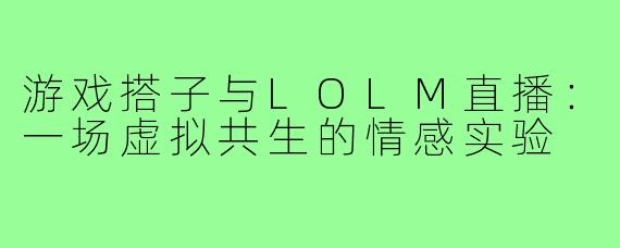 游戏搭子与LOLM直播:一场虚拟共生的情感实验