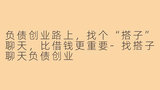 负债创业路上，找个“搭子”聊天，比借钱更重要-找搭子聊天负债创业