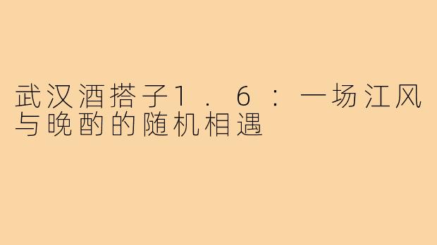 武汉酒搭子1.6：一场江风与晚酌的随机相遇