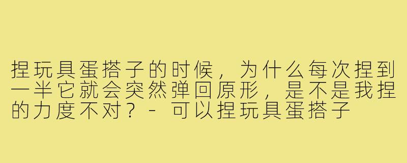 捏玩具蛋搭子的时候，为什么每次捏到一半它就会突然弹回原形，是不是我捏的力度不对？-可以捏玩具蛋搭子