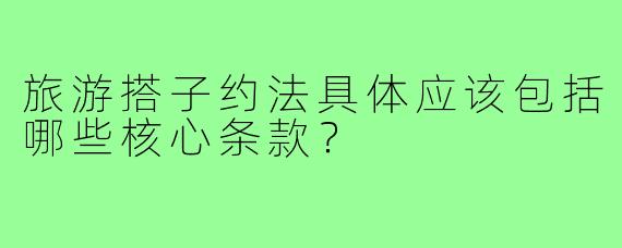 旅游搭子约法具体应该包括哪些核心条款？