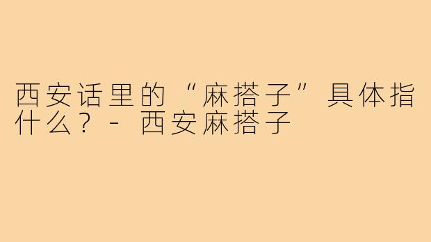 西安话里的“麻搭子”具体指什么?-西安麻搭子