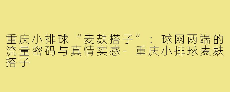 重庆小排球“麦麸搭子”：球网两端的流量密码与真情实感-重庆小排球麦麸搭子
