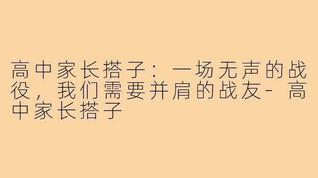 高中家长搭子：一场无声的战役，我们需要并肩的战友-高中家长搭子