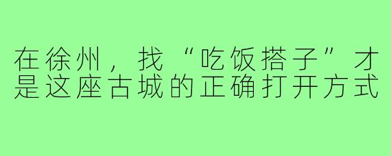 在徐州，找“吃饭搭子”才是这座古城的正确打开方式