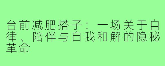 台前减肥搭子：一场关于自律、陪伴与自我和解的隐秘革命