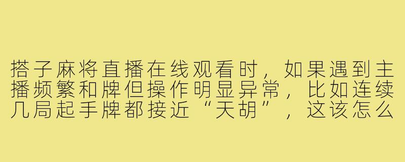 搭子麻将直播在线观看时，如果遇到主播频繁和牌但操作明显异常，比如连续几局起手牌都接近“天胡”，这该怎么判断是不是正常的运气还是作弊？-搭子麻将直播在线观看