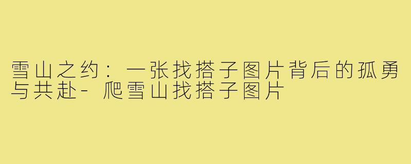 雪山之约：一张找搭子图片背后的孤勇与共赴-爬雪山找搭子图片