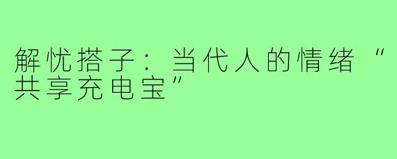 解忧搭子:当代人的情绪“共享充电宝”