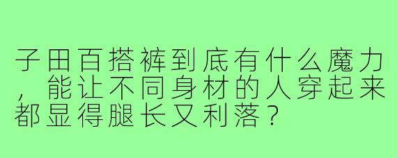 子田百搭裤到底有什么魔力，能让不同身材的人穿起来都显得腿长又利落？