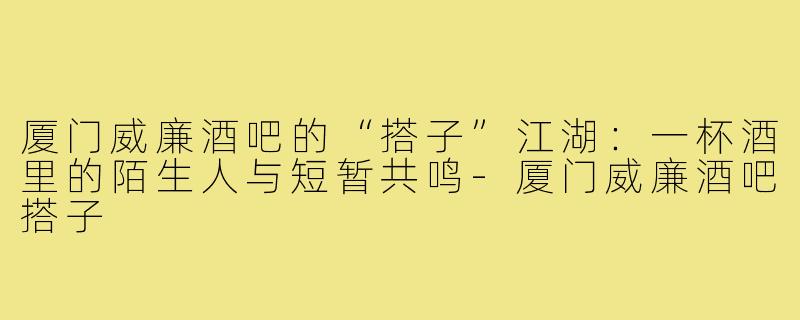 厦门威廉酒吧的“搭子”江湖：一杯酒里的陌生人与短暂共鸣-厦门威廉酒吧搭子
