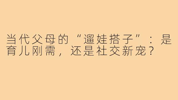当代父母的“遛娃搭子”:是育儿刚需,还是社交新宠?