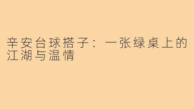 辛安台球搭子:一张绿桌上的江湖与温情