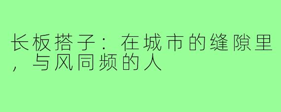 长板搭子:在城市的缝隙里,与风同频的人
