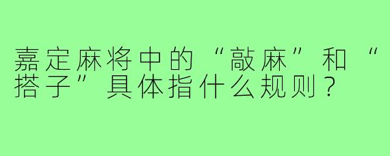 嘉定麻将中的“敲麻”和“搭子”具体指什么规则？