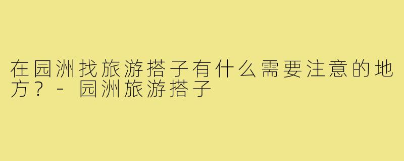 在园洲找旅游搭子有什么需要注意的地方?-园洲旅游搭子
