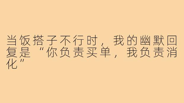 当饭搭子不行时，我的幽默回复是“你负责买单，我负责消化”