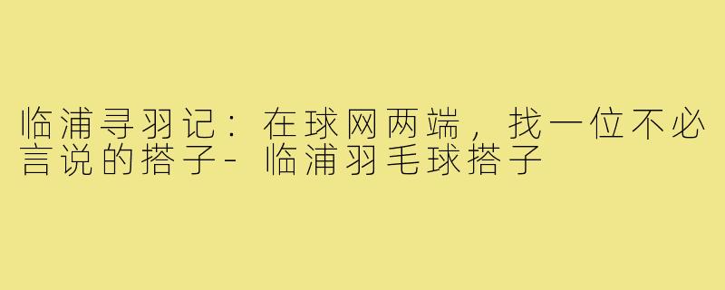 临浦寻羽记：在球网两端，找一位不必言说的搭子-临浦羽毛球搭子