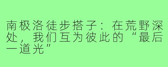 南极洛徒步搭子:在荒野深处,我们互为彼此的“最后一道光”