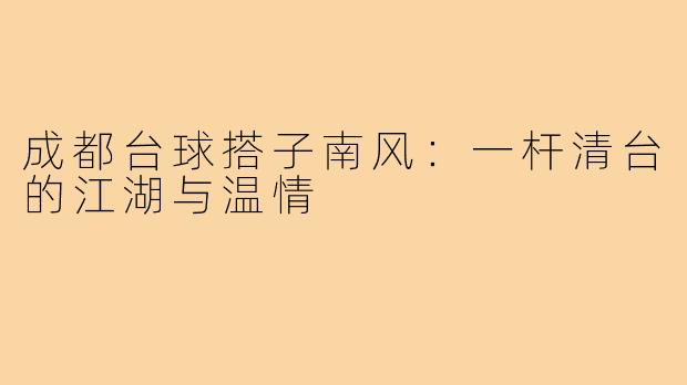 成都台球搭子南风：一杆清台的江湖与温情