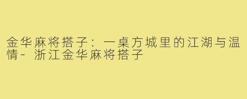 金华麻将搭子:一桌方城里的江湖与温情-浙江金华麻将搭子