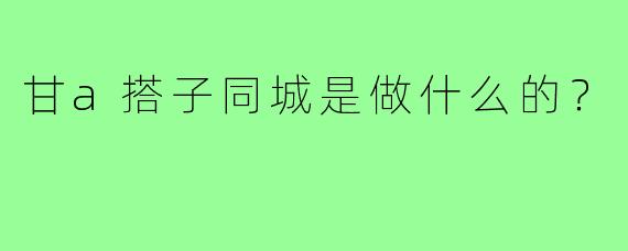 甘a搭子同城是做什么的?