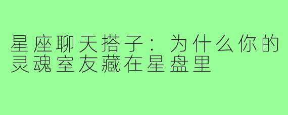 星座聊天搭子：为什么你的灵魂室友藏在星盘里