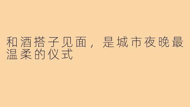 和酒搭子见面,是城市夜晚最温柔的仪式