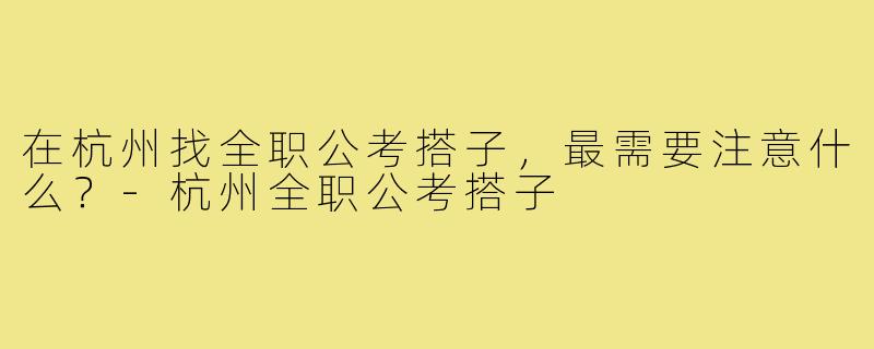 在杭州找全职公考搭子,最需要注意什么?-杭州全职公考搭子