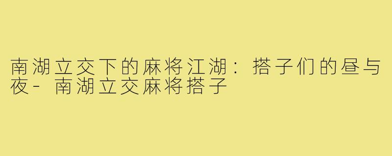 南湖立交下的麻将江湖:搭子们的昼与夜-南湖立交麻将搭子