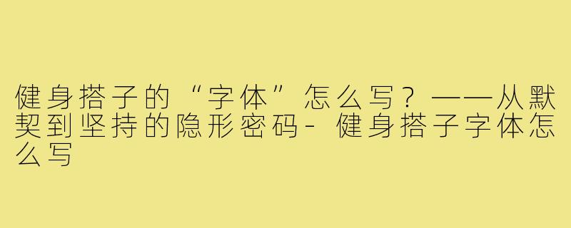 健身搭子的“字体”怎么写？——从默契到坚持的隐形密码-健身搭子字体怎么写