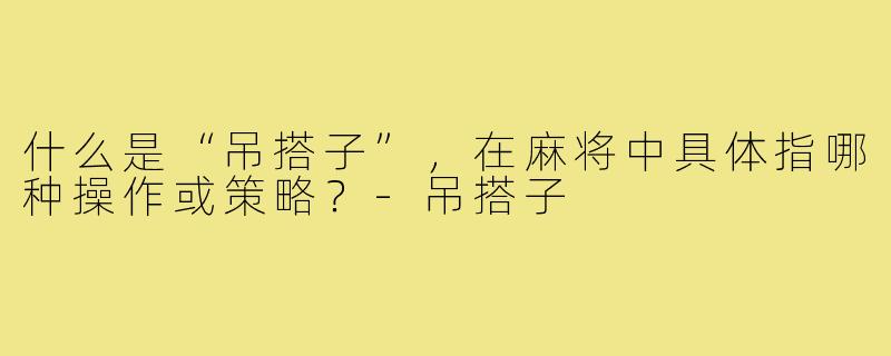什么是“吊搭子”,在麻将中具体指哪种操作或策略?-吊搭子