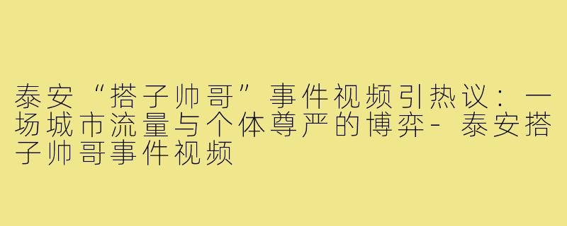 泰安“搭子帅哥”事件视频引热议:一场城市流量与个体尊严的博弈-泰安搭子帅哥事件视频
