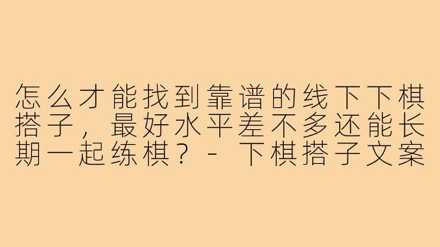 怎么才能找到靠谱的线下下棋搭子,最好水平差不多还能长期一起练棋?-下棋搭子文案