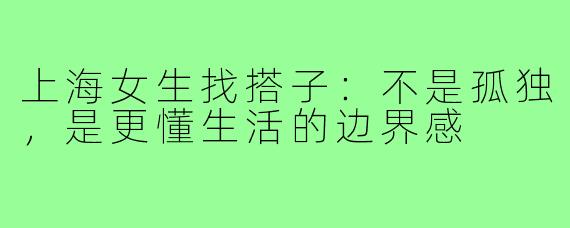 上海女生找搭子:不是孤独,是更懂生活的边界感