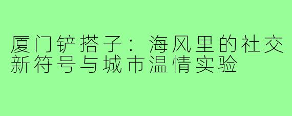 厦门铲搭子:海风里的社交新符号与城市温情实验