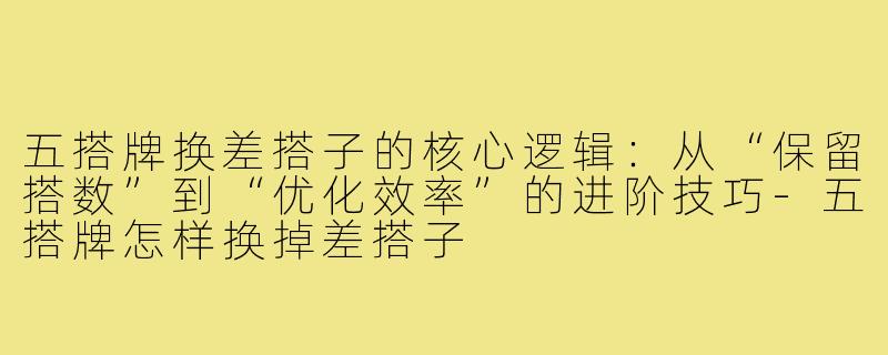 五搭牌换差搭子的核心逻辑：从“保留搭数”到“优化效率”的进阶技巧-五搭牌怎样换掉差搭子
